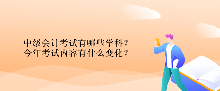 中級會計考試有哪些學(xué)科？今年考試內(nèi)容有什么變化？