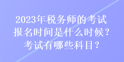 2023年稅務(wù)師的考試報(bào)名時(shí)間是什么時(shí)候？考試有哪些科目？