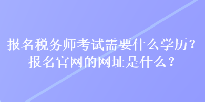 報(bào)名稅務(wù)師考試需要什么學(xué)歷？報(bào)名官網(wǎng)的網(wǎng)址是什么？