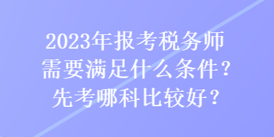 2023年報(bào)考稅務(wù)師需要滿足什么條件？先考哪科比較好？