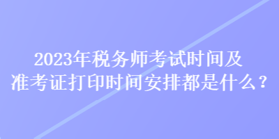 2023年稅務(wù)師考試時(shí)間及準(zhǔn)考證打印時(shí)間安排都是什么？