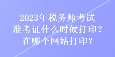 2023年稅務(wù)師考試準(zhǔn)考證什么時(shí)候打??？在哪個(gè)網(wǎng)站打??？