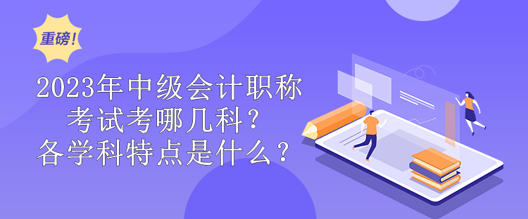 2023年中級會計職稱考試考哪幾科？各學(xué)科特點(diǎn)是什么？