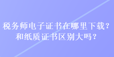 稅務(wù)師電子證書(shū)在哪里下載？和紙質(zhì)證書(shū)區(qū)別大嗎？