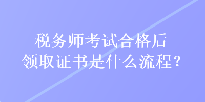 稅務(wù)師考試合格后領(lǐng)取證書是什么流程？