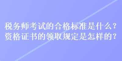 稅務(wù)師考試的合格標準是什么？資格證書的領(lǐng)取規(guī)定是怎樣的？