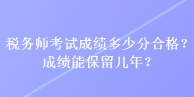 稅務(wù)師考試成績多少分合格？成績能保留幾年？