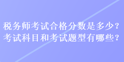 稅務(wù)師考試合格分數(shù)是多少？考試科目和考試題型有哪些？