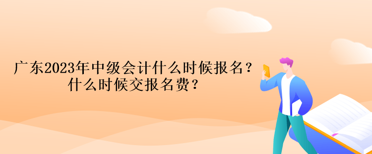 廣東2023年中級會計什么時候報名？什么時候交報名費？