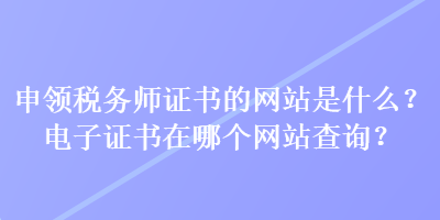 申領(lǐng)稅務(wù)師證書的網(wǎng)站是什么？電子證書在哪個網(wǎng)站查詢？