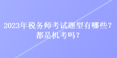 2023年稅務(wù)師考試題型有哪些？都是機考嗎？