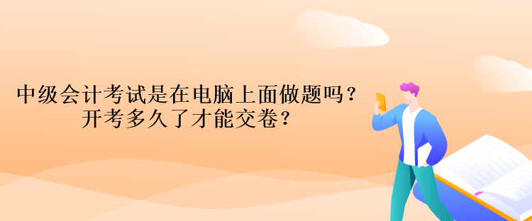 中級會計考試是在電腦上面做題嗎？開考多久了才能交卷？