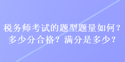 稅務(wù)師考試的題型題量如何？多少分合格？滿分是多少？