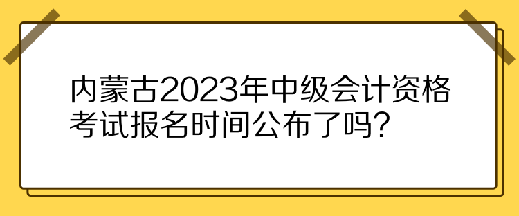 內(nèi)蒙古2023年中級會計資格考試報名時間公布了嗎？