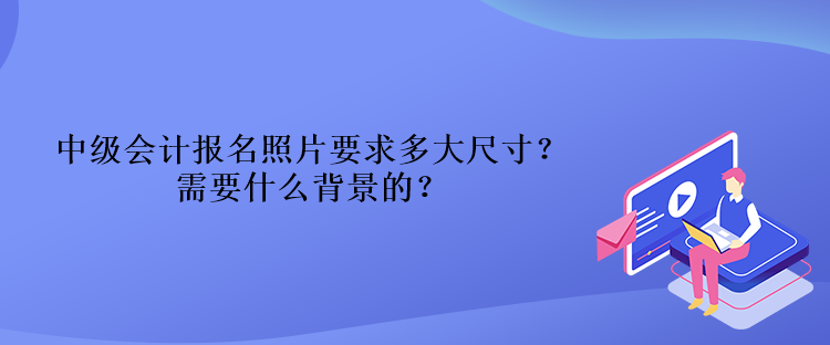 中級會計報名照片要求多大尺寸？需要什么背景的？