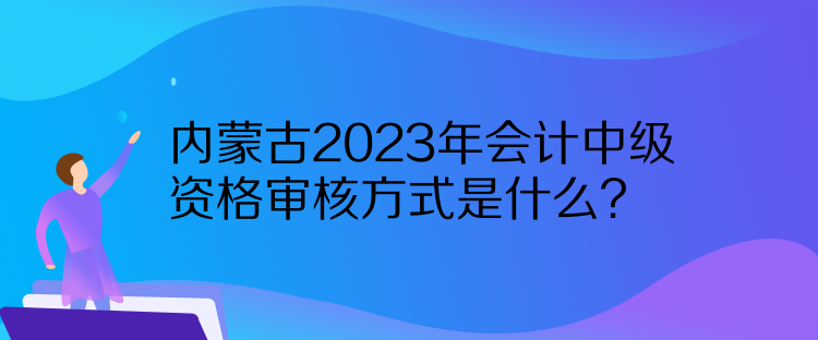 內(nèi)蒙古2023年會(huì)計(jì)中級(jí)資格審核方式是什么？