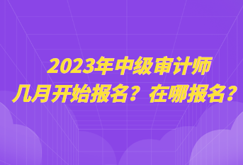 2023年中級審計(jì)師幾月開始報(bào)名？在哪報(bào)名？