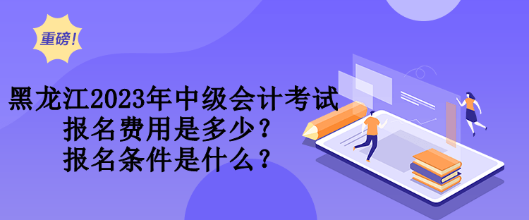 黑龍江2023年中級會計考試報名費用是多少？報名條件是什么？