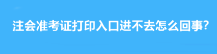 注會(huì)準(zhǔn)考證打印入口進(jìn)不去怎么回事？