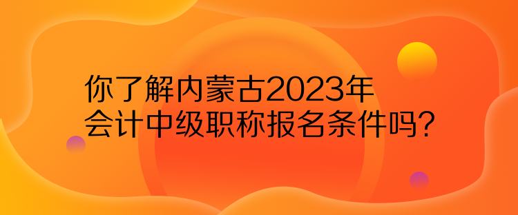 你了解內(nèi)蒙古2023年會計中級職稱報名條件嗎？