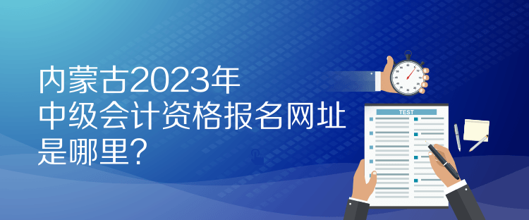 內(nèi)蒙古2023年中級會計資格報名網(wǎng)址是哪里？