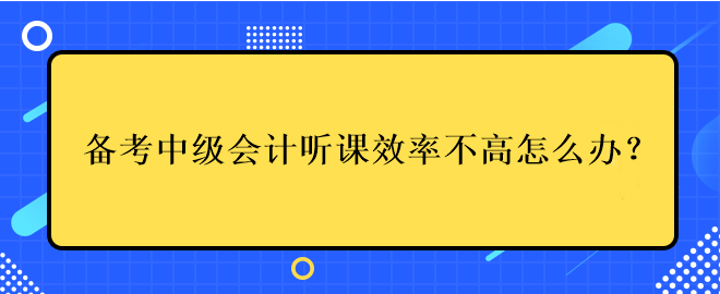 備考中級(jí)會(huì)計(jì)考試聽課效率不高應(yīng)該怎么辦？