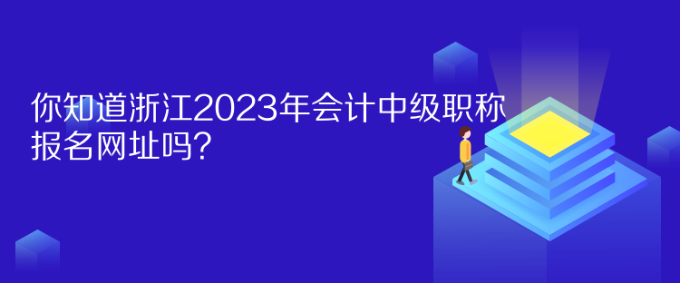 你知道浙江2023年會(huì)計(jì)中級(jí)職稱報(bào)名網(wǎng)址嗎？