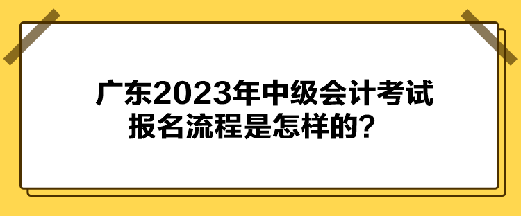 廣東2023年中級會計考試報名流程是怎樣的？