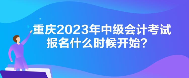 重慶2023年中級會計考試報名什么時候開始？