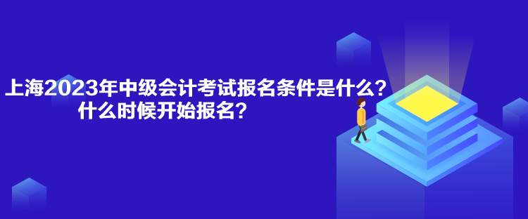 上海2023年中級會計考試報名條件是什么？什么時候開始報名？