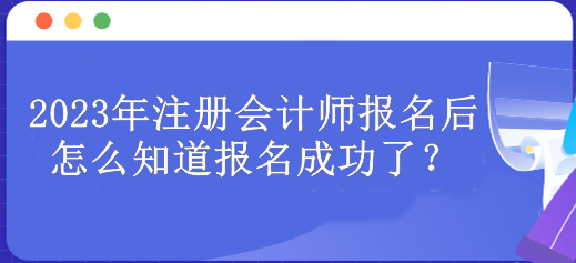 2023年注冊會計(jì)師報(bào)名后怎么知道報(bào)名成功了？