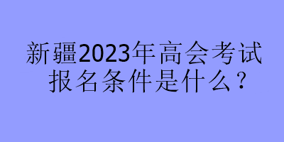 新疆2023年高會考試報名條件是什么？