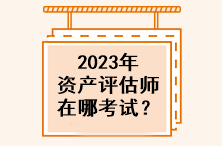 2023年資產(chǎn)評(píng)估師在哪考試？