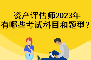 資產(chǎn)評估師2023年有哪些考試科目和題型？