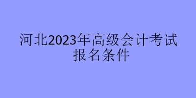 河北2023年高級會計考試報名條件