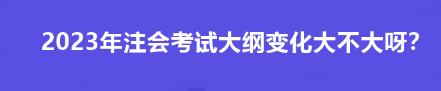 2023年注會(huì)考試大綱變化大不大呀？