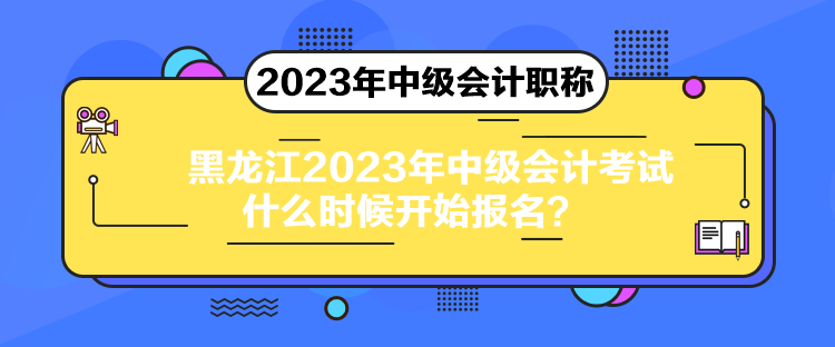 黑龍江2023年中級會計考試什么時候開始報名？