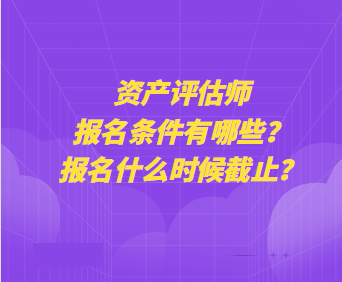 資產(chǎn)評(píng)估師報(bào)名條件有哪些？報(bào)名什么時(shí)候截止？