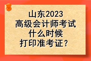 山東2023高級會(huì)計(jì)師考試什么時(shí)候打印準(zhǔn)考證？