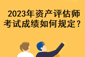 2023年資產(chǎn)評估師考試成績?nèi)绾我?guī)定？