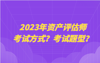 2023年資產(chǎn)評估師考試方式？考試題型？