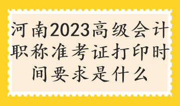 河南2023高級會計職稱準(zhǔn)考證打印時間要求是什么