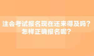 注會考試現(xiàn)在報(bào)名還來得急嗎？怎么正確報(bào)名呢？