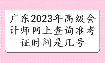 廣東2023年高級會計師網(wǎng)上查詢準考證時間是幾號