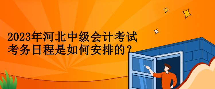 2023年河北中級(jí)會(huì)計(jì)考試考務(wù)日程是如何安排的？