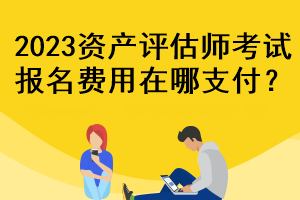 2023資產(chǎn)評估師考試報(bào)名費(fèi)用在哪支付？