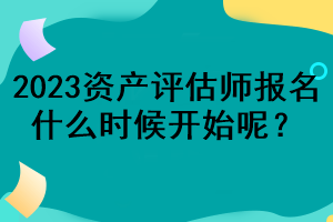 2023資產(chǎn)評(píng)估師報(bào)名什么時(shí)候開(kāi)始呢？