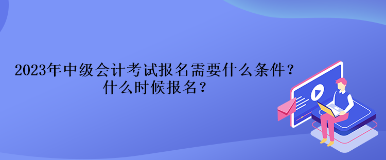 2023年中級(jí)會(huì)計(jì)考試報(bào)名需要什么條件？什么時(shí)候報(bào)名？