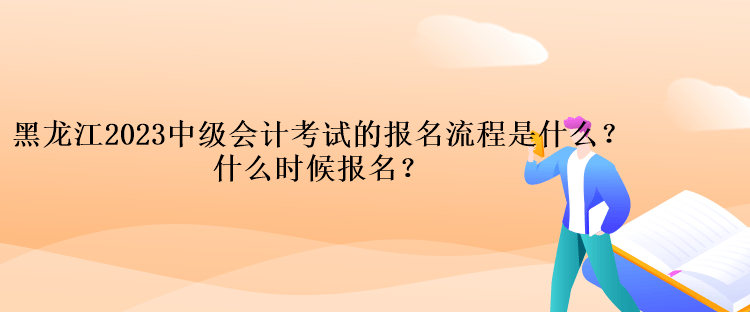 黑龍江2023中級會計考試的報名流程是什么？什么時候報名？