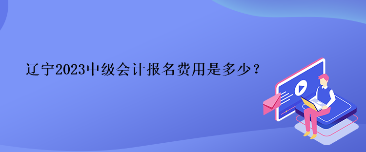 遼寧2023中級會計報名費用是多少？